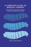 A Complete Guide to Maggot Therapy: Clinical Practice, Therapeutic Principles, Production, Distribution, and Ethics