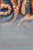 Theorizing Relations in Indigenous South America: Edited by Marcelo González Gálvez, Piergiogio Di Giminiani and Giovanna Bacchiddu