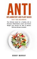 Anti Inflammatory and Plant Based Diet for Beginners: The Ultimate Guide for a Healthy Life to Decrease Inflammation Levels and Proven Weight Loss Secrets for Men & Women; Delicious Recipes Included!