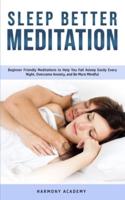 Sleep Better Meditation: Beginner Friendly Meditations to Help You Fall Asleep Easily Every Night, Overcome Anxiety, and Be More Mindful