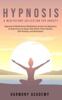 Hypnosis & Meditations Collection for Anxiety: Hypnosis & Mindfulness Meditations Scripts for Beginners to Help Stress Go Away, Pain Relief, Panic Attacks, Self-Healing, and Relaxation.