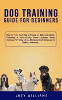 Dog Training Guide for Beginners: How to Train Your Dog or Puppy for Kids and Adults, Following a Step-by-Step Guide: Includes Potty Training, 101 Dog tricks, Eliminate Bad Behaviour & Habits, and more.