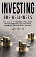 Investing For Beginners : How to Save, Invest and Grow Your Wealth Through the Stock Market, Real Estate, Index Funds, Precious Metals, and More