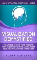 Visualization Demystified: The Untold Secrets to Re-Program Your Subconscious Mind and Manifest Your Dream Reality in 5 Simple Steps