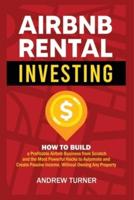 AIRBNB RENTAL INVESTING: How to Build a Profitable Airbnb Business from Scratch and the Most Powerful Hacks to Automate and Create Passive Income, Without Owning Any Property