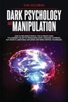 DARK PSYCHOLOGY AND MANIPULATION: How To Influence People: The Ultimate Guide To Learning The Art of Persuasion, Body Language, Hypnosis, NLP Secrets, Emotional Influence And Mind Control Techniques