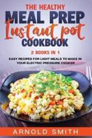 THE HEALTHY MEAL PREP INSTANT POT COOKBOOK: 2 Books In 1 Easy Recipes For Light Meals To Make In Your Electric Pressure Cooker