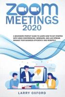 Zoom Meetings: 2020 A Beginners Perfect Guide To Learn How To Get Started With Video Conferencing, Webinars And Live Stream. Manage Your Business Efficiently And Remotely