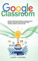 Google Classroom: Google Classroom User Manual To Master Virtual Teaching. 2020 Useful Guide To Benefit From Distance Learning In Our Digital Era