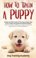 Train a Puppy: A Guide to Train a Happy Dog in Just 7 Days Using Positive Reinforcement Discover the Art of Raising a Puppy to Have the Dog That You've Always Wanted