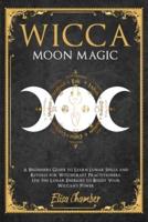 Moon Magic: A Beginners Guide to Learn Lunar Spells and Rituals for Witchcraft Practitioners.  Use Moon Energies to Boost Your Wiccan's Power and Knowledge
