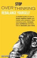 STOP OVERTHINKING: Rebalance Yourself. A detailed guide on how to break negative habits and master your emotions. Stop worrying cycles, increase your confidence and learn how to declutter your mind.