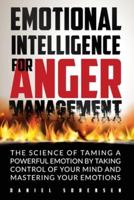 EMOTIONAL INTELLIGENCE FOR ANGER MANAGEMENT: THE SCIENCE OF TAMING A POWERFUL EMOTION BY TAKING CONTROL OF YOUR MIND AND MASTERING YOUR EMOTIONS