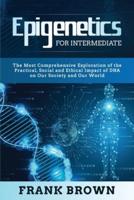 Epigenetics for Intermediate: The Most Comprehensive Exploration of the Practical, Social and Ethical Impact of DNA on Our Society and Our World