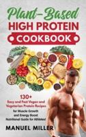 Plant-Based High Protein Cookbook: 130+ Easy and Fast Vegan and Vegetarian Protein Recipes for Muscle Growth and Energy Boost. Nutritional Guide for Athletes!