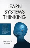 Learn Systems Thinking:: Use Problem Solving Skills, Understand the Theory of Strategic Planning, and Create Solutions to Make Smart Decisions