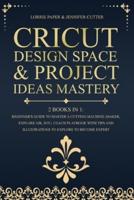 Cricut Design Space &amp; Project Ideas Mastery - 2 Books in 1: Beginner's Guide To Master A Cutting Machine (Maker, Explore Air, Joy). Coach Playbook With Tips And Illustrations To Explore To Become Expert