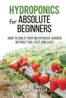 Hydroponics for Absolute Beginners: How Build your Inexpensive Garden without Soil Fast and Easy