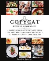 COPYCAT RECIPES COOKBOOK: + 250 DELICIOUS RECIPES TAKEN FROM THE BEST RESTAURANT IN THE WORLD TO REPLICATE WITH EASE AT HOME