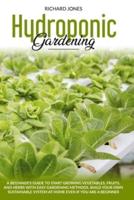 Hydroponic Gardening : A Beginner's Guide to Start Growings Vegetables, Fruits, And Herbs with Easy Gardening Methods. Build Your Own Sustainable System at Home Even if You are a Beginner