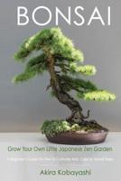 BONSAI - Grow Your Own Little Japanese Zen Garden: A Beginner's Guide On How To Cultivate And Care For Your Bonsai Trees