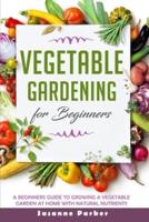 Vegetable Gardening for Beginners: A Beginners Guide to Growe a Vegetable Garden at Home with Natural Nutrients