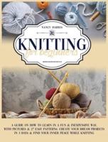 Knitting For Beginners: A Guide on How to Learn in a Fun &amp; Inexpensive Way, with Pictures &amp; 27 Easy Patterns. Create Your Dream Projects in 3 Days &amp; Find Your Inner Peace While Knitting