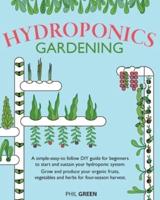 HYDROPONICS GARDENING: A simple-easy-to follow DIY guide for beginners to start and sustain your hydroponic system. Grow and produce your organic fruits, vegetables and herbs for four-season harvest