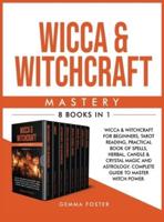 Wicca and Witchcraft Mastery: 8 Books in 1: Wicca and Witchcraft for Beginners, Tarot Reading, Practical Book of Spells, Herbal, Candle and Crystal Magic and Astrology. Complete Guide to Master Witch Power