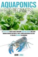 Aquaponics for Beginners: A Step-by-Step Guide to Build Your Own Aquaponic Garden and Start Growing Organic Vegetables, Fruits, Herbs and Raising Fish, Even If You Are a Beginner in Gardening