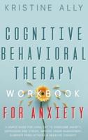 COGNITIVE BEHAVIORAL THERAPY WORKBOOK FOR ANXIETY: A Simple Guide for Using CBT to Overcome Anxiety, Depression and Stress, Improve Anger Management, Eliminate Panic Attacks &amp; Negative Thought.