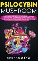 PSILOCYBIN MUSHROOM: Everything You Need to Know About Magic Mushrooms. Learn More About Their Safe Use as Well as Their Benefits and Side Effects