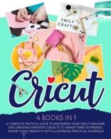 CRICUT: 4 Books in 1:  A Complete Pratical Guide  to Mastering your Cricut Machine  and Creating Fantastic Objects  to Amaze Family &amp; Friends.  Inspire Your Creativity with Illustrated Practical Examples!