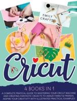 CRICUT: 4 Books in 1:  A Complete Pratical Guide  to Mastering your Cricut Machine  and Creating Fantastic Objects  to Amaze Family &amp; Friends.  Inspire Your Creativity with Illustrated Practical Examples!