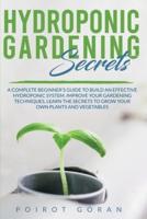 Hidroponic Gardening Secrets: A COMPLETE BEGINNER'S GUIDE TO BUILD AN EFFECTIVE HYDROPONIC SYSTEM. IMPROVE YOUR GARDENING TECHNIQUES, LEARN THE SECRETS TO GROW YOUR OWN PLANTS AND VEGETABLES