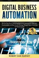 Digital Business Automation: Get the Most Out of Marketing Automation Explained for Beginners. Transformation and Best Growth Strategy Through Digital Marketing for Passive Income.