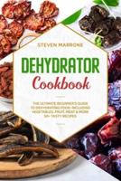 Dehydrator Cookbook: The Ultimate Beginner's Guide to Dehydrating Food: Including Vegetables, Fruit, Meat &amp; More. 50+ Tasty Recipes