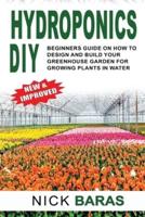 Hydroponics DIY: Beginners Guide On How To Design And Build your Greenhouse Garden For Growing Plants In Water.