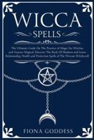 Wicca Spells: The Ultimate Guide On The Practice of Magic For Witches and Anyone Magical. Discover The Book Of Shadows and Learn Relationship, Health and Protection Spells of The Wiccan Witchcraft