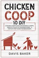 CHICKEN COOP: 10 DIY Chicken Coop Plans For Raising A Happy, Healthy Flock In Your Backyard - A Step-By-Step Guide For Beginners