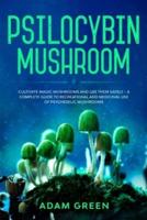 Psilocybin Mushroom: Cultivate Magic Mushrooms And Use Them Safely - A Complete Guide To Recreational And Medicinal Use Of Psychedelic Mushrooms