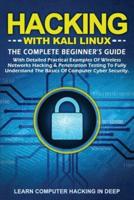 Hacking with Kali Linux: The Complete Beginner's Guide with Detailed Practical Examples of Wireless Networks Hacking &amp; Penetration Testing to Fully Understand The Basics of Computer Cyber Security