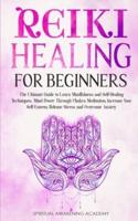 REIKI HEALING FOR BEGINNERS: The Ultimate Guide to Learn Mindfulness and SelfHealing Techniques. Mind Power Through Chakra Meditation, Increase Your Self-Esteem, Release Stress and Overcome Anxiety