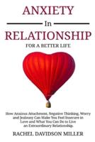 Anxiety in Relationship: For a Better Life: How Anxious Attachment, Negative Thinking, Worry and Jealousy Can Make You Feel Insecure in Love and What You Can Do to Live an Extraordinary Relationship.
