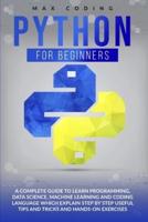 PYTHON FOR BEGINNERS: A Complete Guide To Learn Programming, Data Science, Machine Learning And Coding Language Which Explain Step By Step Useful Tips And Tricks And Hands-On Exercises