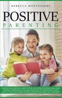 Positive Parenting: A Simple and Essential Guide to Find Solutions for Small and Large Everyday Problems in the Education and the Discipline of Your Child to Make Him Grow Happier, Smarter and More Self Confident