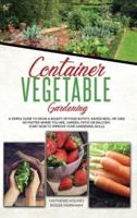 Container Vegetable Gardening: The Ultimate Guide to Grow a Bounty of Food in Pots, Raised Beds, or Tubs. No Matter Where You are, Garden, Patio or Balcony Start Now to Improve Your Gardening Skills