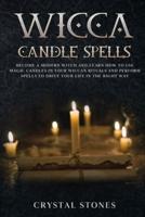 Wicca Candle Spells: BECOME A MODERN WITCH AND LEARN HOW TO USE MAGIC CANDLES IN YOUR WICCAN RITUALS AND PERFORM SPELLS TO DRIVE YOUR LIFE IN THE RIGHT WAY