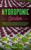 HYDROPONIC GARDEN: The Beginner's Guide to Easily Build a Sustainable Hydroponic System at Home. How to Quickly Start Growing Vegetables, Fruits, and Herbs Without Soil,Indoor And Outdoor