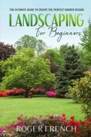 Landscaping For Beginners: The Ultimate Guide to Create the Perfect Garden Design By Roger